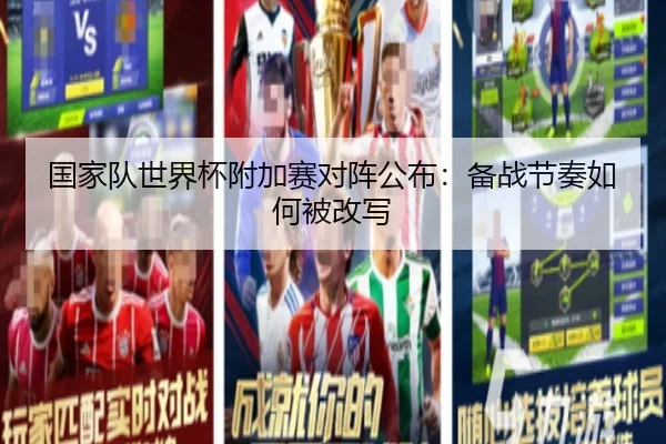 国家队世界杯附加赛对阵公布:备战节奏如何被改写